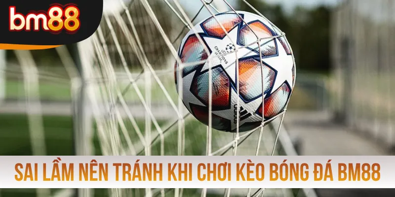 Sai lầm nên tránh khi chơi kèo bóng đá tại BM88